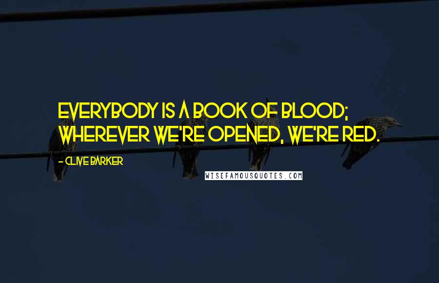 Clive Barker Quotes: Everybody is a book of blood; wherever we're opened, we're red.