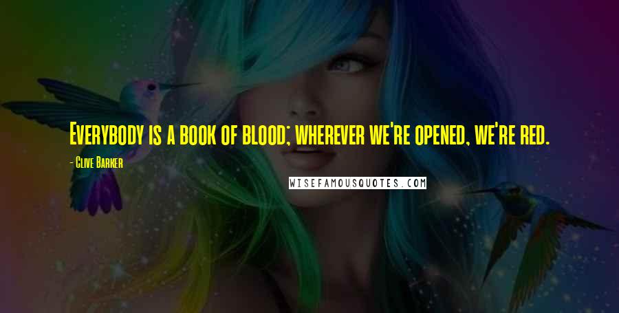 Clive Barker Quotes: Everybody is a book of blood; wherever we're opened, we're red.