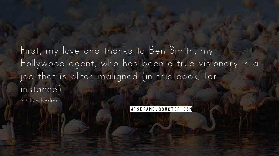 Clive Barker Quotes: First, my love and thanks to Ben Smith, my Hollywood agent, who has been a true visionary in a job that is often maligned (in this book, for instance)