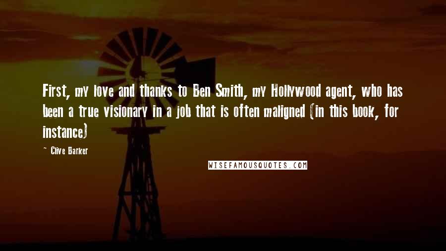 Clive Barker Quotes: First, my love and thanks to Ben Smith, my Hollywood agent, who has been a true visionary in a job that is often maligned (in this book, for instance)