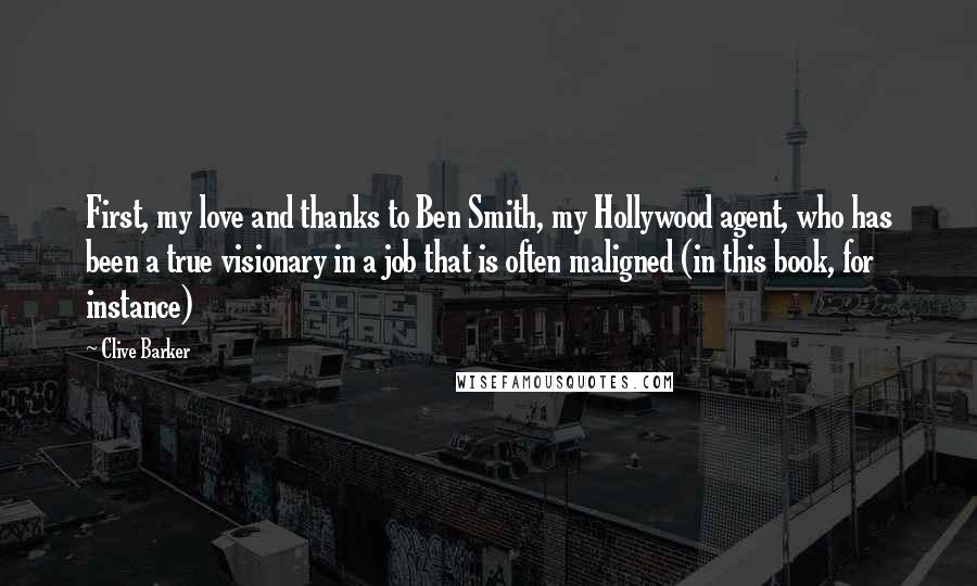 Clive Barker Quotes: First, my love and thanks to Ben Smith, my Hollywood agent, who has been a true visionary in a job that is often maligned (in this book, for instance)