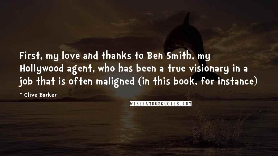 Clive Barker Quotes: First, my love and thanks to Ben Smith, my Hollywood agent, who has been a true visionary in a job that is often maligned (in this book, for instance)