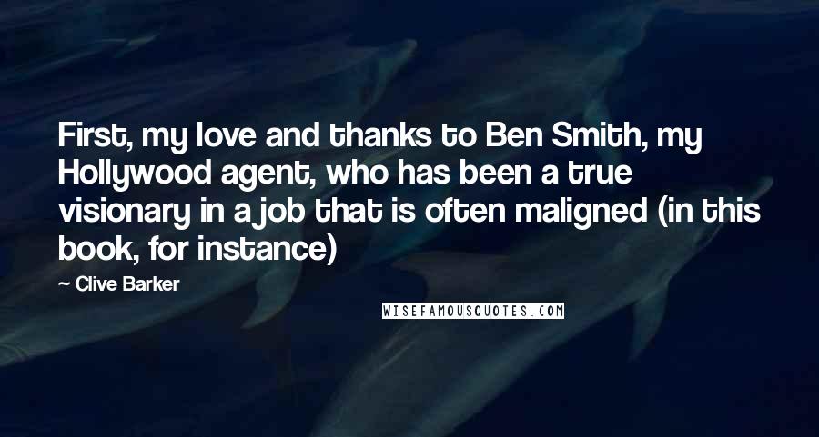 Clive Barker Quotes: First, my love and thanks to Ben Smith, my Hollywood agent, who has been a true visionary in a job that is often maligned (in this book, for instance)