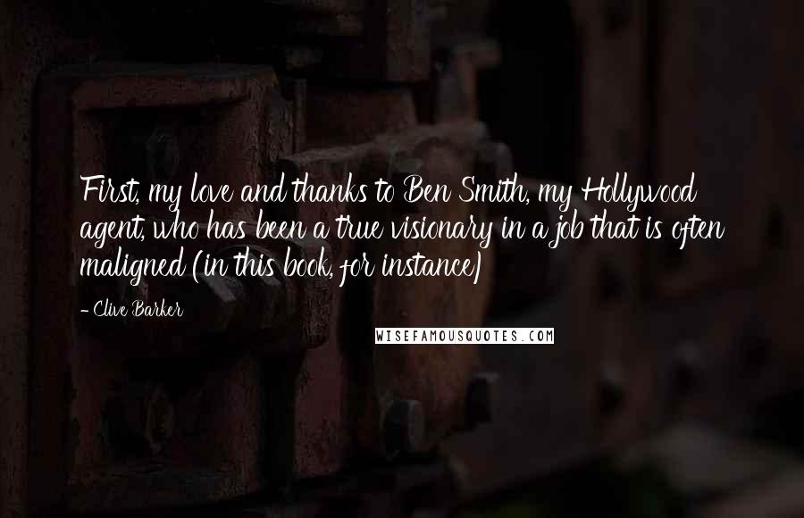 Clive Barker Quotes: First, my love and thanks to Ben Smith, my Hollywood agent, who has been a true visionary in a job that is often maligned (in this book, for instance)