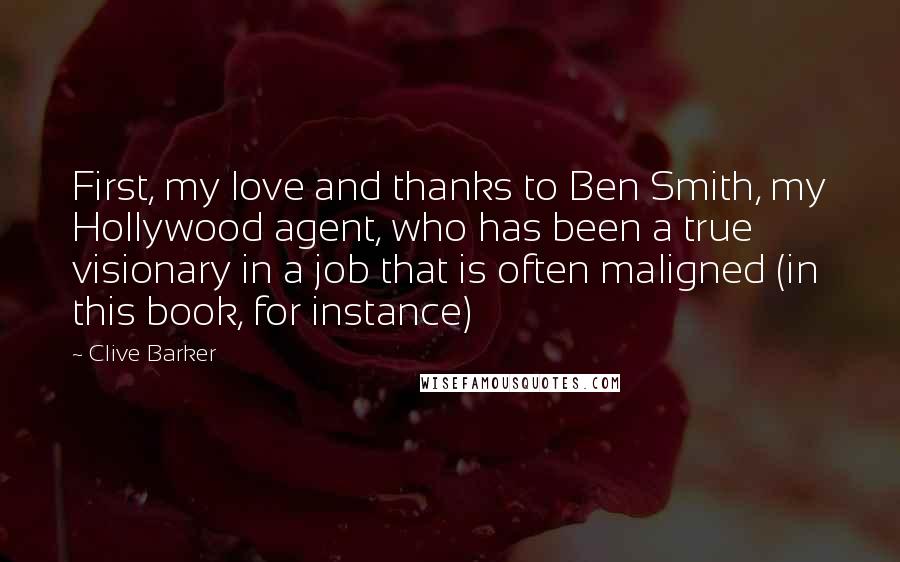 Clive Barker Quotes: First, my love and thanks to Ben Smith, my Hollywood agent, who has been a true visionary in a job that is often maligned (in this book, for instance)