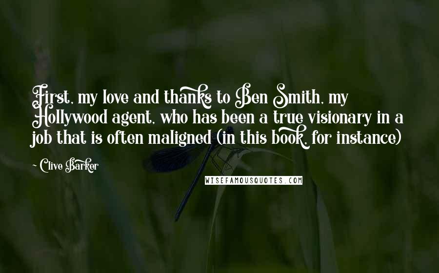 Clive Barker Quotes: First, my love and thanks to Ben Smith, my Hollywood agent, who has been a true visionary in a job that is often maligned (in this book, for instance)