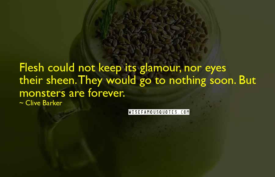 Clive Barker Quotes: Flesh could not keep its glamour, nor eyes their sheen. They would go to nothing soon. But monsters are forever.