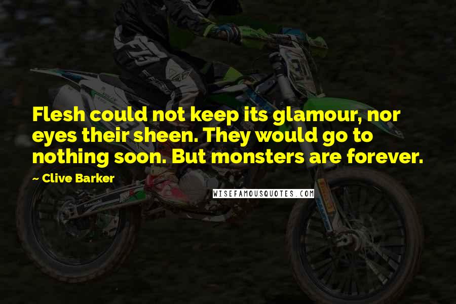 Clive Barker Quotes: Flesh could not keep its glamour, nor eyes their sheen. They would go to nothing soon. But monsters are forever.