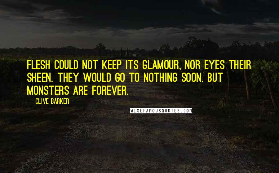 Clive Barker Quotes: Flesh could not keep its glamour, nor eyes their sheen. They would go to nothing soon. But monsters are forever.