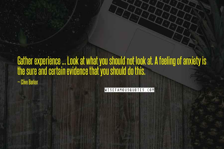 Clive Barker Quotes: Gather experience ... Look at what you should not look at. A feeling of anxiety is the sure and certain evidence that you should do this.