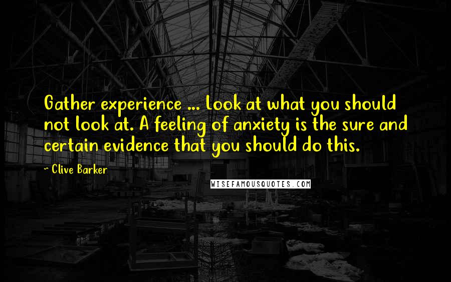 Clive Barker Quotes: Gather experience ... Look at what you should not look at. A feeling of anxiety is the sure and certain evidence that you should do this.