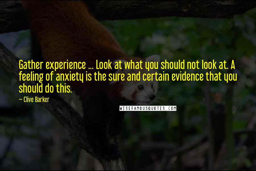 Clive Barker Quotes: Gather experience ... Look at what you should not look at. A feeling of anxiety is the sure and certain evidence that you should do this.