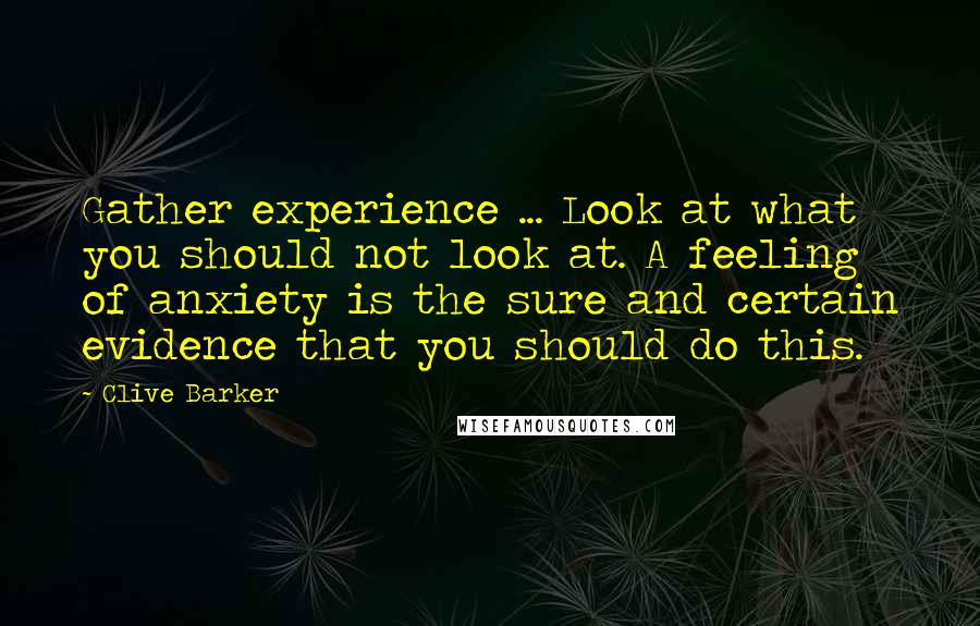 Clive Barker Quotes: Gather experience ... Look at what you should not look at. A feeling of anxiety is the sure and certain evidence that you should do this.