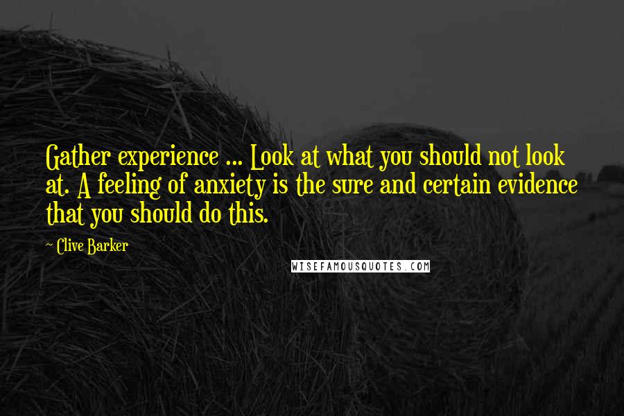 Clive Barker Quotes: Gather experience ... Look at what you should not look at. A feeling of anxiety is the sure and certain evidence that you should do this.