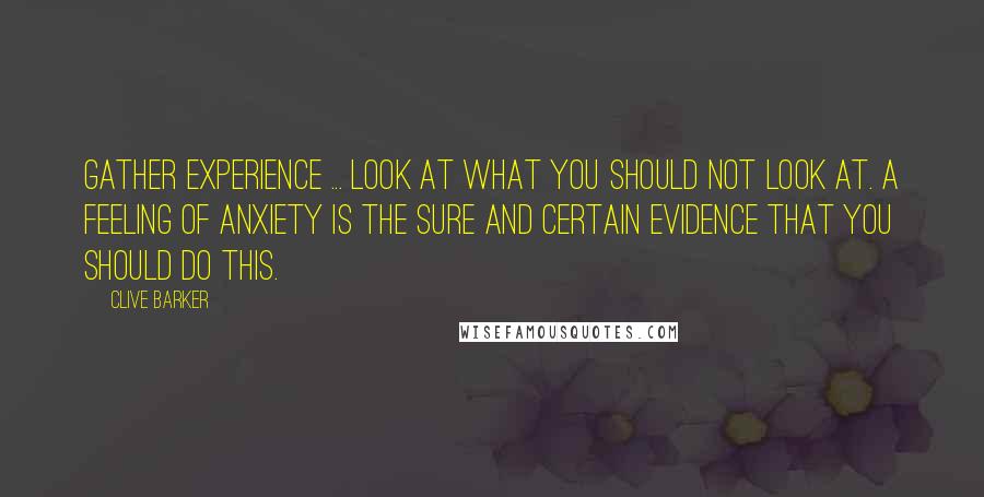 Clive Barker Quotes: Gather experience ... Look at what you should not look at. A feeling of anxiety is the sure and certain evidence that you should do this.