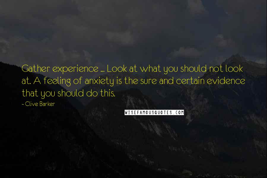 Clive Barker Quotes: Gather experience ... Look at what you should not look at. A feeling of anxiety is the sure and certain evidence that you should do this.
