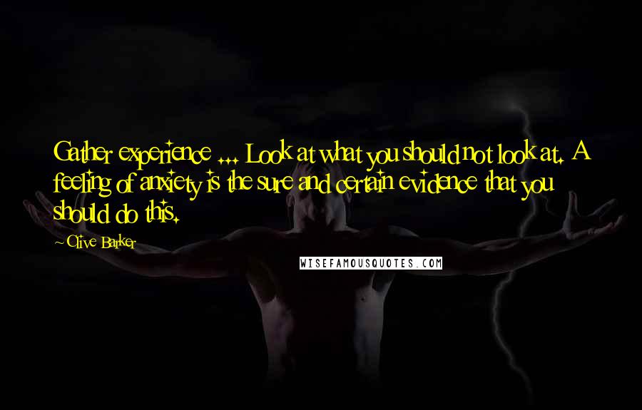 Clive Barker Quotes: Gather experience ... Look at what you should not look at. A feeling of anxiety is the sure and certain evidence that you should do this.