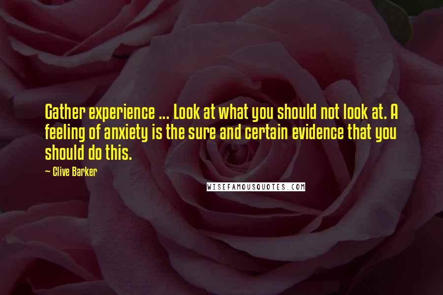 Clive Barker Quotes: Gather experience ... Look at what you should not look at. A feeling of anxiety is the sure and certain evidence that you should do this.