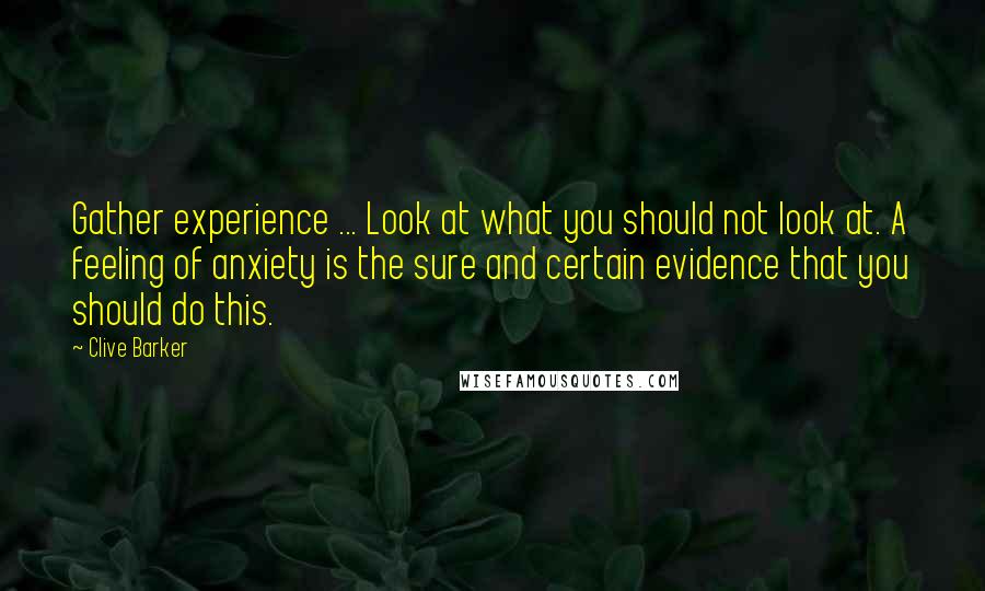 Clive Barker Quotes: Gather experience ... Look at what you should not look at. A feeling of anxiety is the sure and certain evidence that you should do this.