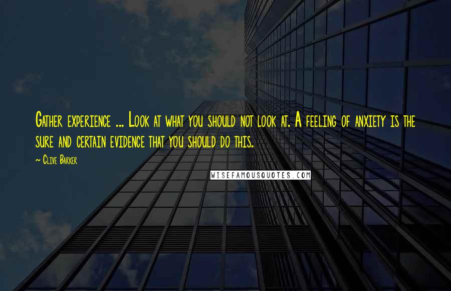 Clive Barker Quotes: Gather experience ... Look at what you should not look at. A feeling of anxiety is the sure and certain evidence that you should do this.
