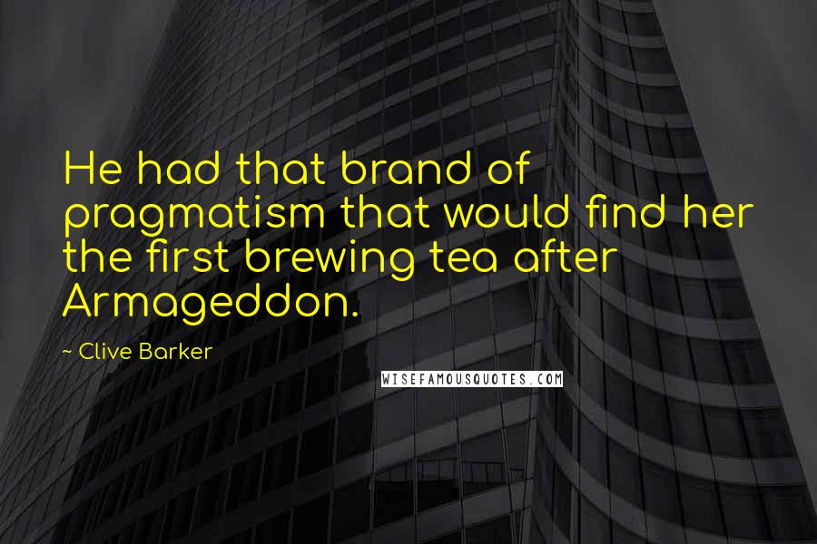 Clive Barker Quotes: He had that brand of pragmatism that would find her the first brewing tea after Armageddon.