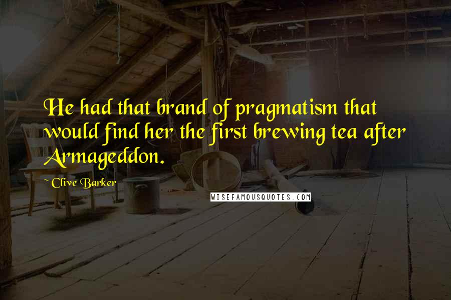 Clive Barker Quotes: He had that brand of pragmatism that would find her the first brewing tea after Armageddon.
