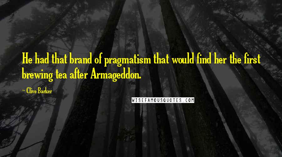 Clive Barker Quotes: He had that brand of pragmatism that would find her the first brewing tea after Armageddon.