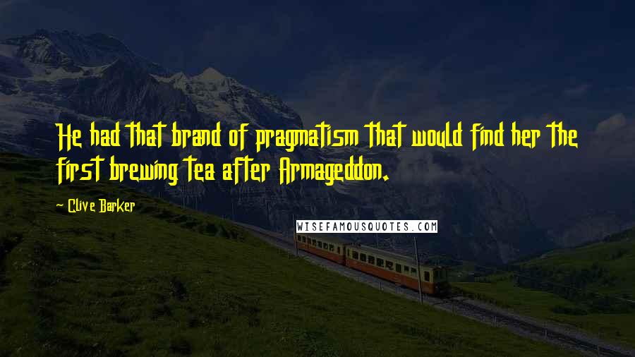 Clive Barker Quotes: He had that brand of pragmatism that would find her the first brewing tea after Armageddon.