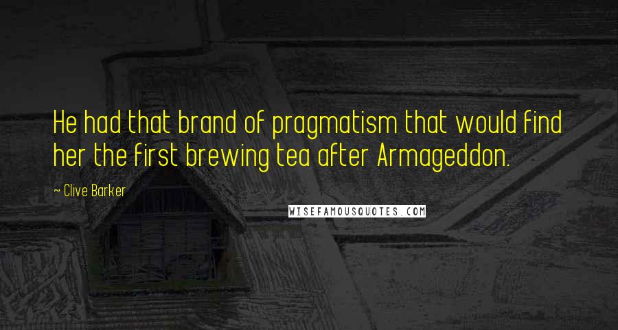 Clive Barker Quotes: He had that brand of pragmatism that would find her the first brewing tea after Armageddon.