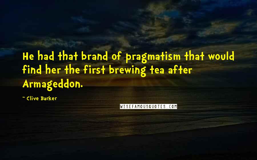 Clive Barker Quotes: He had that brand of pragmatism that would find her the first brewing tea after Armageddon.