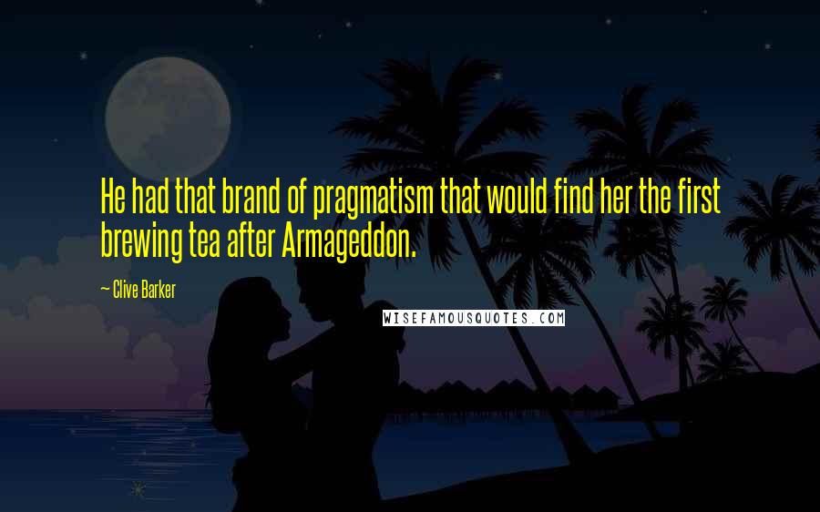 Clive Barker Quotes: He had that brand of pragmatism that would find her the first brewing tea after Armageddon.