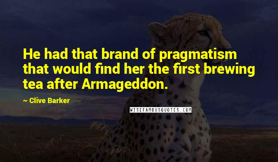 Clive Barker Quotes: He had that brand of pragmatism that would find her the first brewing tea after Armageddon.