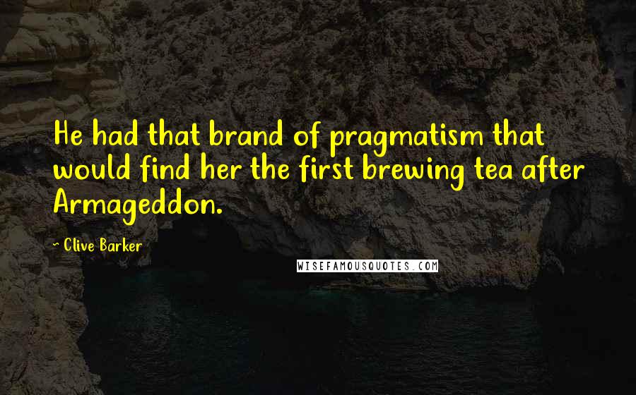 Clive Barker Quotes: He had that brand of pragmatism that would find her the first brewing tea after Armageddon.