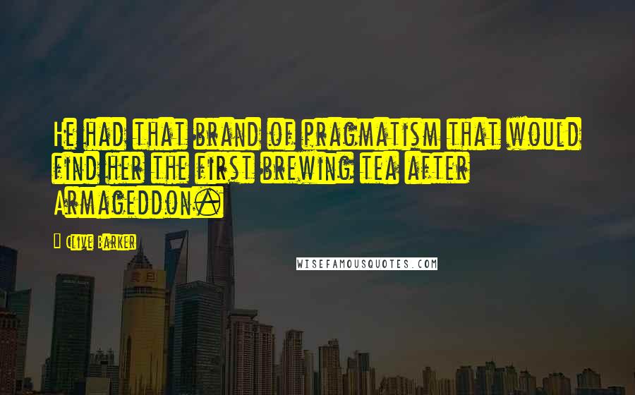 Clive Barker Quotes: He had that brand of pragmatism that would find her the first brewing tea after Armageddon.