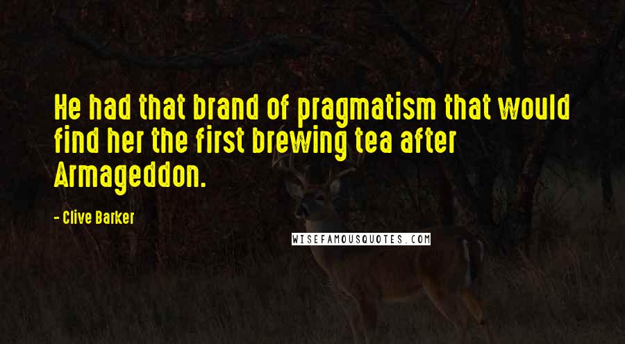 Clive Barker Quotes: He had that brand of pragmatism that would find her the first brewing tea after Armageddon.