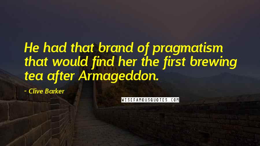 Clive Barker Quotes: He had that brand of pragmatism that would find her the first brewing tea after Armageddon.
