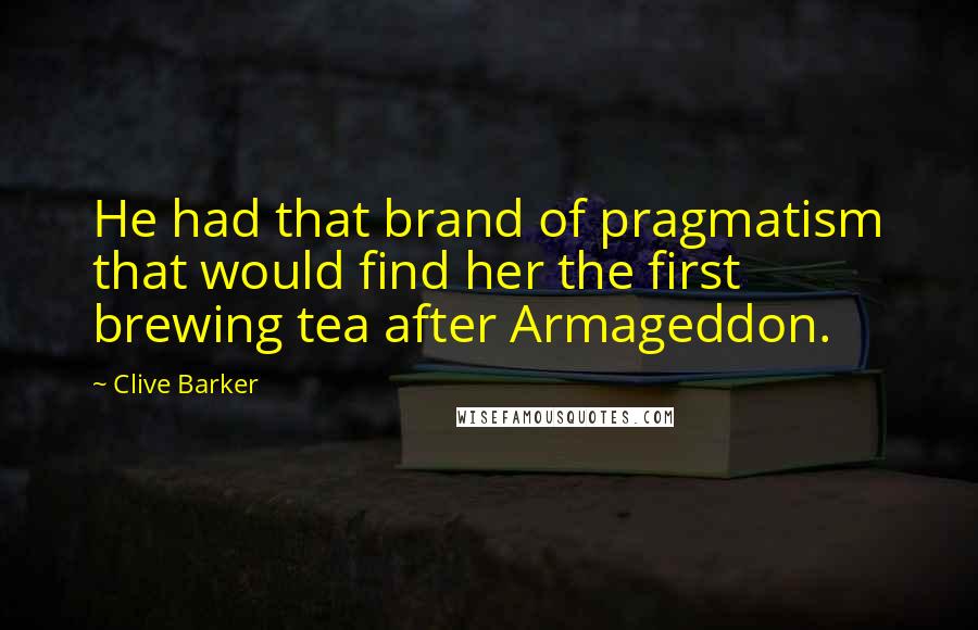 Clive Barker Quotes: He had that brand of pragmatism that would find her the first brewing tea after Armageddon.