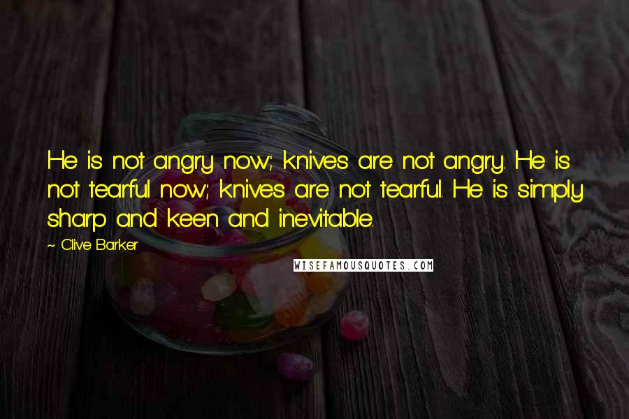 Clive Barker Quotes: He is not angry now; knives are not angry. He is not tearful now; knives are not tearful. He is simply sharp and keen and inevitable.