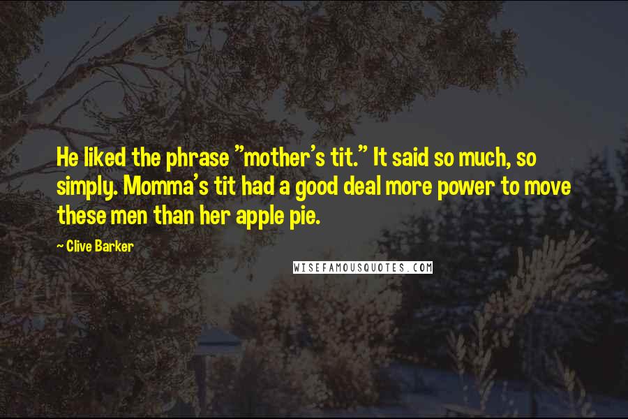 Clive Barker Quotes: He liked the phrase "mother's tit." It said so much, so simply. Momma's tit had a good deal more power to move these men than her apple pie.