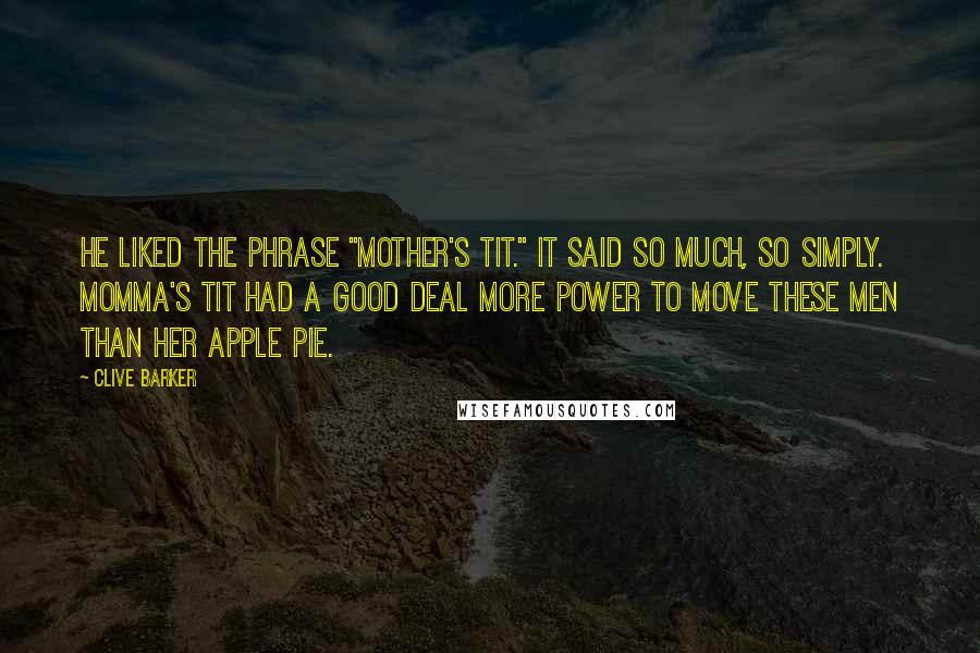 Clive Barker Quotes: He liked the phrase "mother's tit." It said so much, so simply. Momma's tit had a good deal more power to move these men than her apple pie.