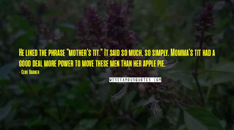 Clive Barker Quotes: He liked the phrase "mother's tit." It said so much, so simply. Momma's tit had a good deal more power to move these men than her apple pie.