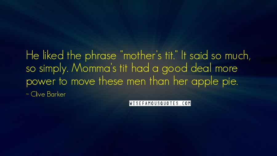 Clive Barker Quotes: He liked the phrase "mother's tit." It said so much, so simply. Momma's tit had a good deal more power to move these men than her apple pie.