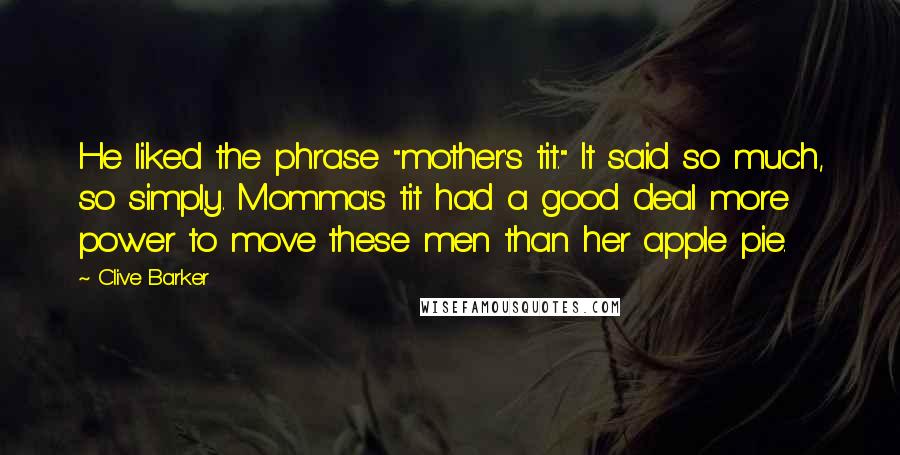 Clive Barker Quotes: He liked the phrase "mother's tit." It said so much, so simply. Momma's tit had a good deal more power to move these men than her apple pie.