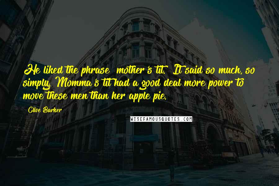 Clive Barker Quotes: He liked the phrase "mother's tit." It said so much, so simply. Momma's tit had a good deal more power to move these men than her apple pie.