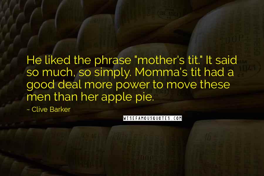 Clive Barker Quotes: He liked the phrase "mother's tit." It said so much, so simply. Momma's tit had a good deal more power to move these men than her apple pie.