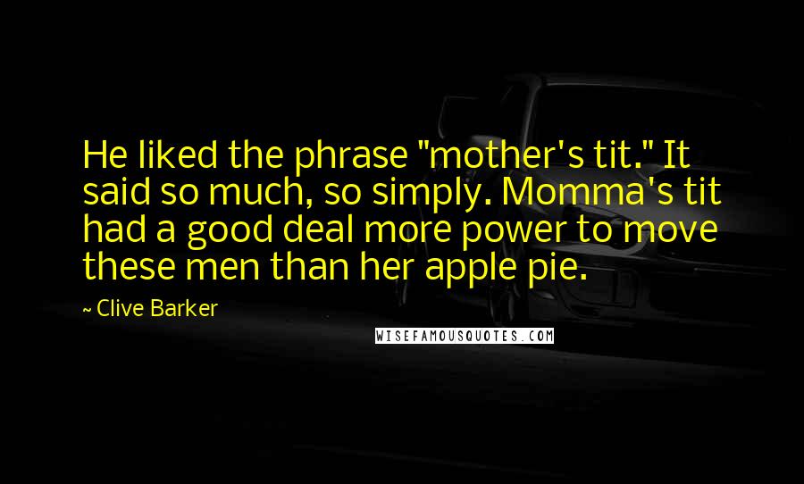 Clive Barker Quotes: He liked the phrase "mother's tit." It said so much, so simply. Momma's tit had a good deal more power to move these men than her apple pie.
