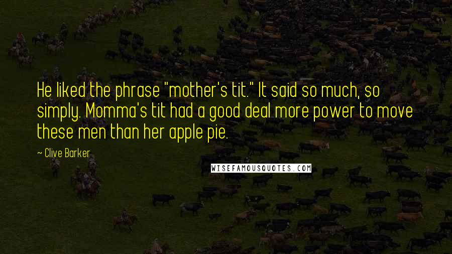 Clive Barker Quotes: He liked the phrase "mother's tit." It said so much, so simply. Momma's tit had a good deal more power to move these men than her apple pie.