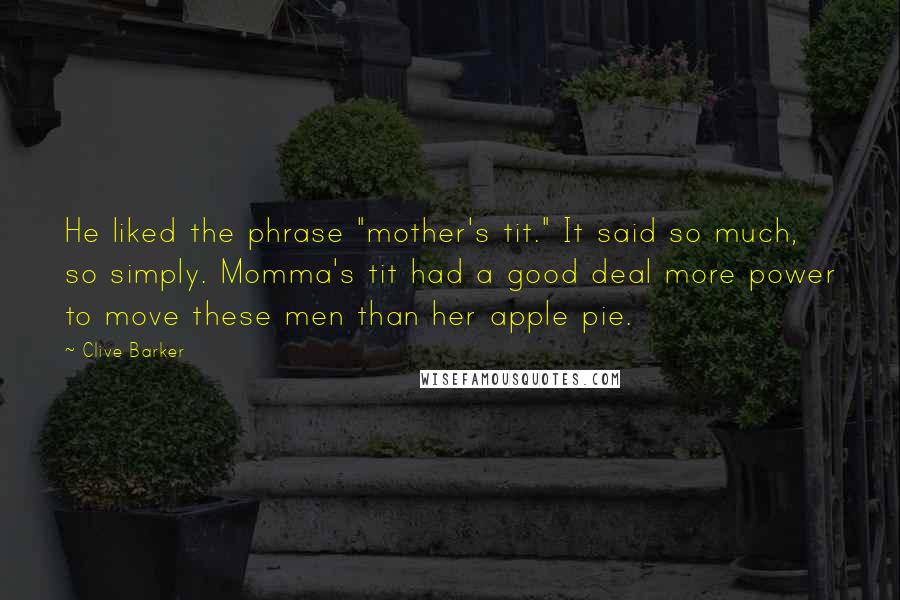 Clive Barker Quotes: He liked the phrase "mother's tit." It said so much, so simply. Momma's tit had a good deal more power to move these men than her apple pie.