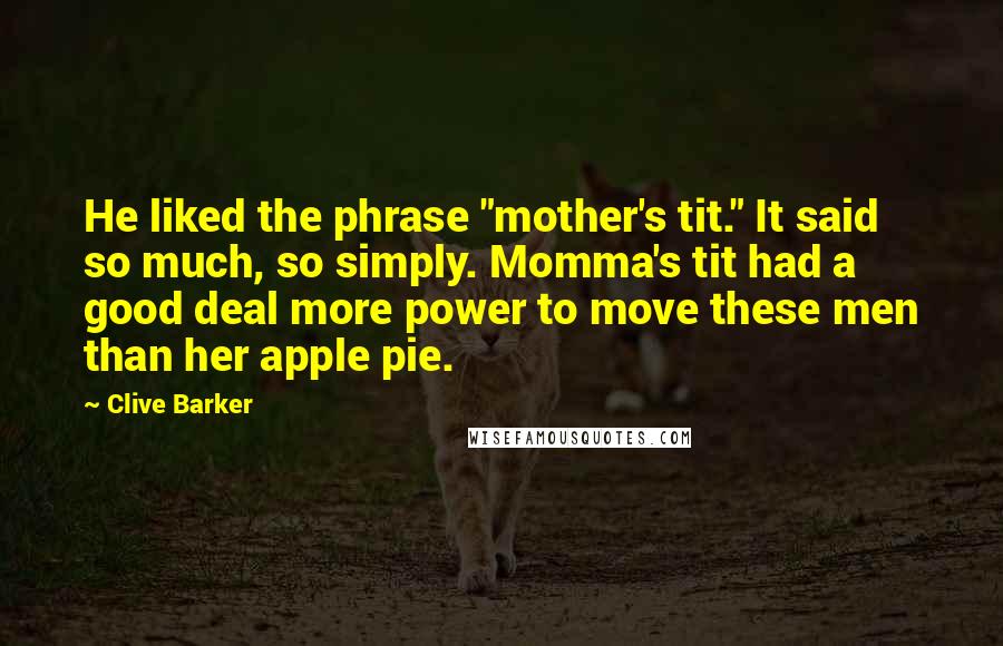 Clive Barker Quotes: He liked the phrase "mother's tit." It said so much, so simply. Momma's tit had a good deal more power to move these men than her apple pie.