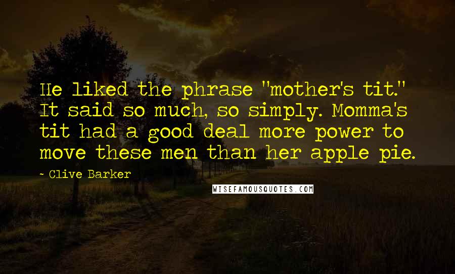 Clive Barker Quotes: He liked the phrase "mother's tit." It said so much, so simply. Momma's tit had a good deal more power to move these men than her apple pie.